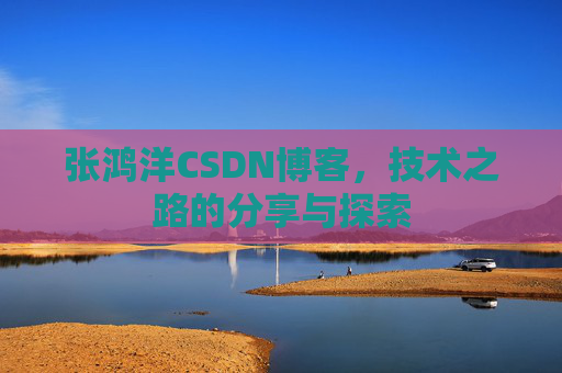 张鸿洋CSDN博客,技术之路的分享与探索